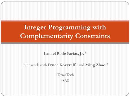 Ismael R. de Farias, Jr. 1 Joint work with Ernee Kozyreff 1 and Ming Zhao 2 1 Texas Tech 2 SAS Integer Programming with Complementarity Constraints.