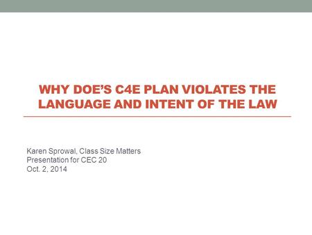 Karen Sprowal, Class Size Matters Presentation for CEC 20 Oct. 2, 2014 WHY DOE’S C4E PLAN VIOLATES THE LANGUAGE AND INTENT OF THE LAW.