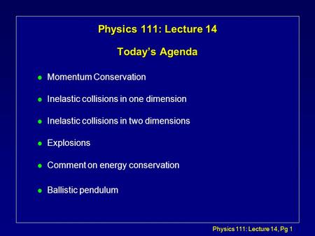 Physics 111: Lecture 14, Pg 1 Physics 111: Lecture 14 Today’s Agenda l Momentum Conservation l Inelastic collisions in one dimension l Inelastic collisions.