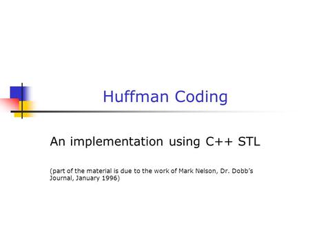 Huffman Coding An implementation using C++ STL (part of the material is due to the work of Mark Nelson, Dr. Dobb’s Journal, January 1996)