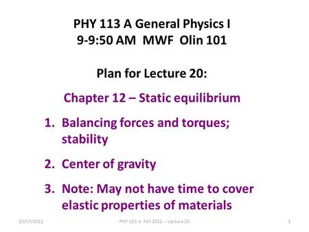 10/17/2012PHY 113 A Fall 2012 -- Lecture 201 PHY 113 A General Physics I 9-9:50 AM MWF Olin 101 Plan for Lecture 20: Chapter 12 – Static equilibrium 1.Balancing.