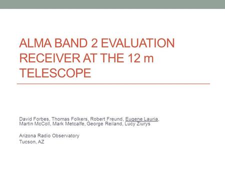 ALMA BAND 2 EVALUATION RECEIVER AT THE 12 m TELESCOPE David Forbes, Thomas Folkers, Robert Freund, Eugene Lauria, Martin McColl, Mark Metcalfe, George.