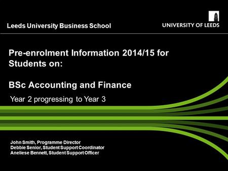 Leeds University Business School Pre-enrolment Information 2014/15 for Students on: BSc Accounting and Finance John Smith, Programme Director Debbie Senior,