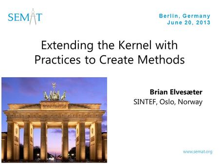 Berlin, Germany June 20, 2013 www.semat.org Extending the Kernel with Practices to Create Methods Brian Elvesæter SINTEF, Oslo, Norway.