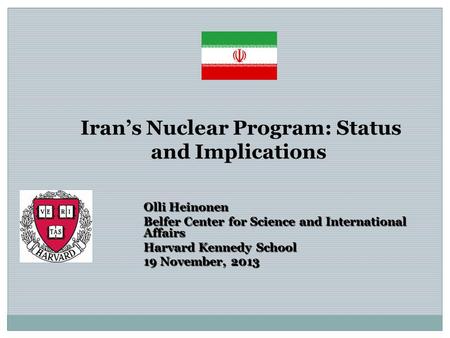 Iran’s Nuclear Program: Status and Implications Olli Heinonen Belfer Center for Science and International Affairs Harvard Kennedy School 19 November, 2013.