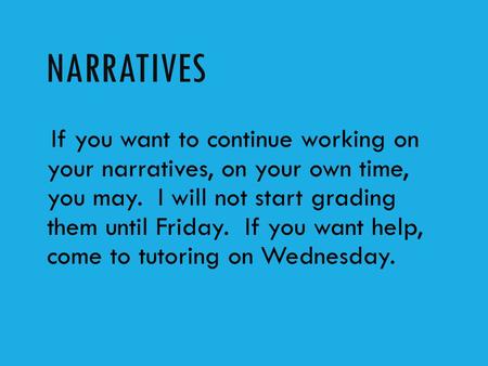 NARRATIVES If you want to continue working on your narratives, on your own time, you may. I will not start grading them until Friday. If you want help,