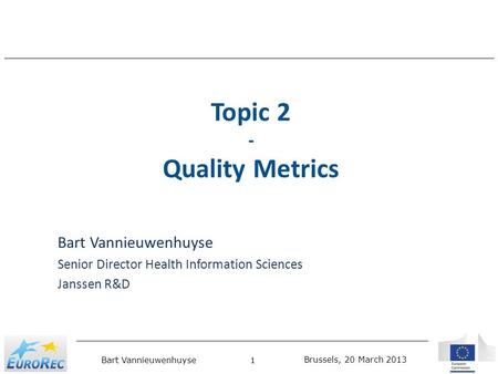Brussels, 20 March 2013 Bart Vannieuwenhuyse 1 Topic 2 - Quality Metrics Bart Vannieuwenhuyse Senior Director Health Information Sciences Janssen R&D.