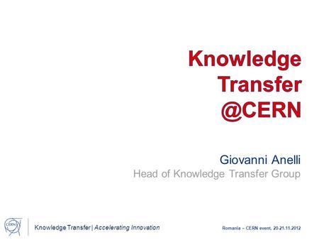 Knowledge Transfer | Accelerating Innovation Romania – CERN event, 20-21.11.2012 Giovanni Anelli Head of Knowledge Transfer Group.