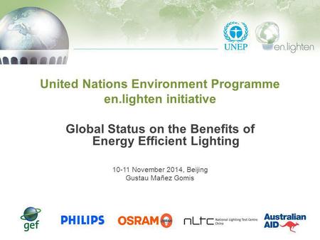 United Nations Environment Programme en.lighten initiative Global Status on the Benefits of Energy Efficient Lighting 10-11 November 2014, Beijing Gustau.