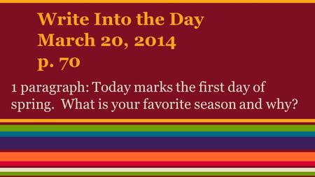 Write Into the Day March 20, 2014 p. 70 1 paragraph: Today marks the first day of spring. What is your favorite season and why?