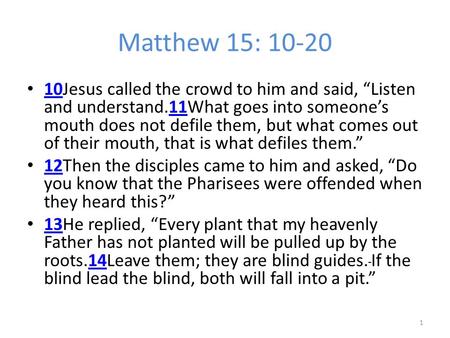 Matthew 15: 10-20 10Jesus called the crowd to him and said, “Listen and understand.11What goes into someone’s mouth does not defile them, but what comes.