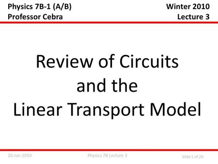 Physics 7B Lecture 320-Jan-2010 Slide 1 of 20 Physics 7B-1 (A/B) Professor Cebra Review of Circuits and the Linear Transport Model Winter 2010 Lecture.