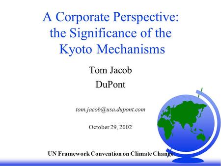 A Corporate Perspective: the Significance of the Kyoto Mechanisms Tom Jacob DuPont October 29, 2002 UN Framework Convention on.