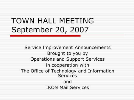 TOWN HALL MEETING September 20, 2007 Service Improvement Announcements Brought to you by Operations and Support Services in cooperation with The Office.