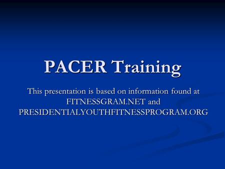 PACER Training This presentation is based on information found at FITNESSGRAM.NET and PRESIDENTIALYOUTHFITNESSPROGRAM.ORG.
