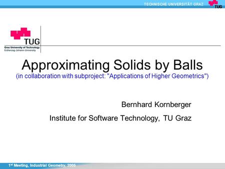 1 st Meeting, Industrial Geometry, 2005 Approximating Solids by Balls (in collaboration with subproject: Applications of Higher Geometrics) Bernhard.