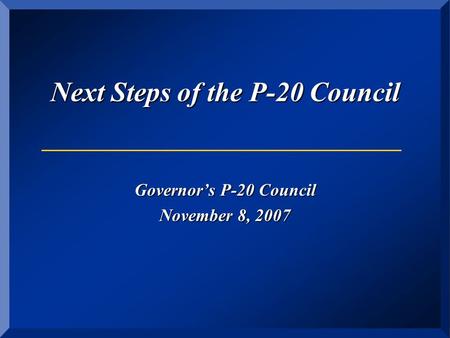 Next Steps of the P-20 Council Governor’s P-20 Council November 8, 2007.