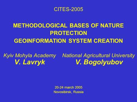 METHODOLOGICAL BASES OF NATURE PROTECTION GEOINFORMATION SYSTEM CREATION Kyiv Mohyla Academy National Agricultural University V. Lavryk V. Bogolyubov 20-24.