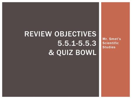 Mr. Smet’s Scientific Studies REVIEW OBJECTIVES 5.5.1-5.5.3 & QUIZ BOWL.