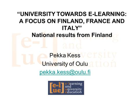 “UNIVERSITY TOWARDS E-LEARNING: A FOCUS ON FINLAND, FRANCE AND ITALY” National results from Finland Pekka Kess University of Oulu