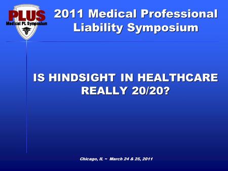 2011 Medical Professional Liability Symposium Chicago, IL ~ March 24 & 25, 2011 IS HINDSIGHT IN HEALTHCARE REALLY 20/20?