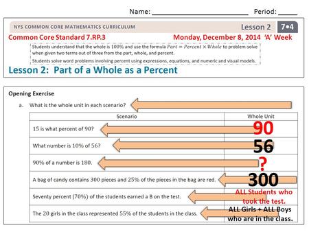Common Core Standard 7.RP.3 Monday, December 8, 2014 ‘A’ Week Name: _________________________ Period: _____ 90 56 ? 300 ALL Students who took the test.