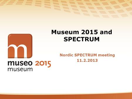 Museum 2015 and SPECTRUM Nordic SPECTRUM meeting 11.2.2013.