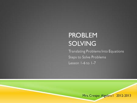 PROBLEM SOLVING Translating Problems Into Equations Steps to Solve Problems Lesson 1-6 to 1-7 Mrs. Crespo Algebra I 2012-2013.