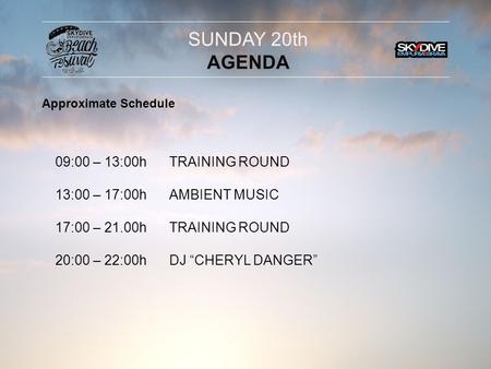 09:00 – 13:00h 13:00 – 17:00h 17:00 – 21.00h 20:00 – 22:00h TRAINING ROUND AMBIENT MUSIC TRAINING ROUND DJ “CHERYL DANGER” SUNDAY 20th AGENDA Approximate.