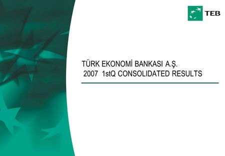 TÜRK EKONOMİ BANKASI A.Ş. 2007 1stQ CONSOLIDATED RESULTS.