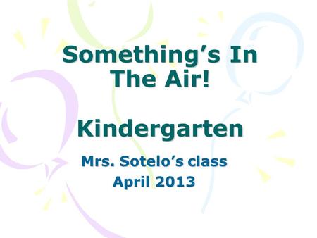 Something’s In The Air! Kindergarten Mrs. Sotelo’s class April 2013.