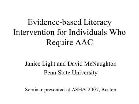 Evidence-based Literacy Intervention for Individuals Who Require AAC Janice Light and David McNaughton Penn State University Seminar presented at ASHA.