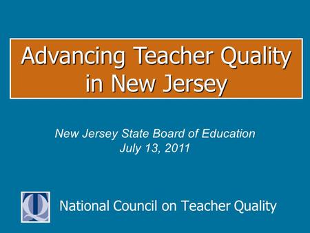 National Council on Teacher Quality Advancing Teacher Quality in New Jersey New Jersey State Board of Education July 13, 2011.