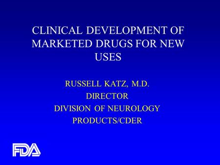 CLINICAL DEVELOPMENT OF MARKETED DRUGS FOR NEW USES RUSSELL KATZ, M.D. DIRECTOR DIVISION OF NEUROLOGY PRODUCTS/CDER.