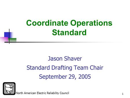 North American Electric Reliability Council 1 Coordinate Operations Standard Jason Shaver Standard Drafting Team Chair September 29, 2005.