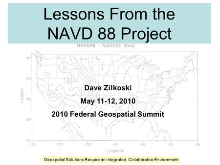 Lessons From the NAVD 88 Project Dave Zilkoski May 11-12, 2010 2010 Federal Geospatial Summit Geospatial Solutions Require an Integrated, Collaborative.