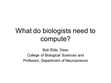 What do biologists need to compute? Bob Elde, Dean College of Biological Sciences and Professor, Department of Neuroscience.