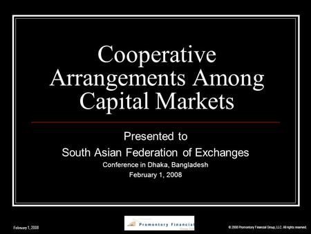 Cooperative Arrangements Among Capital Markets Presented to South Asian Federation of Exchanges Conference in Dhaka, Bangladesh February 1, 2008 © 2008.