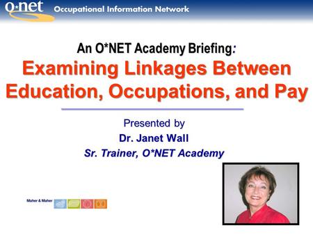 An O*NET Academy Briefing : Examining Linkages Between Education, Occupations, and Pay Presented by Dr. Janet Wall Sr. Trainer, O*NET Academy.