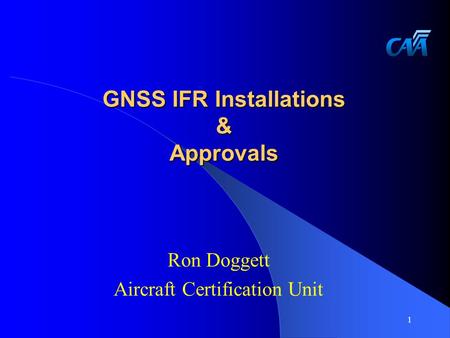 GNSS IFR Installations & Approvals Ron Doggett Aircraft Certification Unit 1.