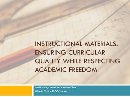 INSTRUCTIONAL MATERIALS: ENSURING CURRICULAR QUALITY WHILE RESPECTING ACADEMIC FREEDOM David Morse, Curriculum Committee Chair Michelle Pilati, ASCCC President.