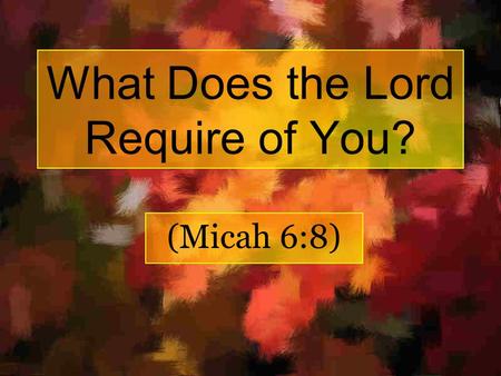 What Does the Lord Require of You? (Micah 6:8). Romans 15:4 For whatever things were written before were written for our learning, that we through the.