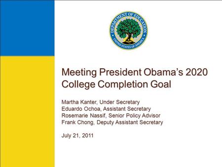Meeting President Obama’s 2020 College Completion Goal Martha Kanter, Under Secretary Eduardo Ochoa, Assistant Secretary Rosemarie Nassif, Senior Policy.