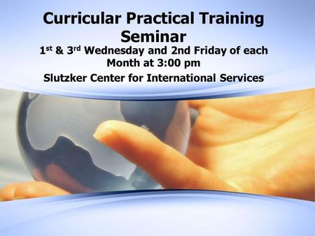 Curricular Practical Training Seminar 1 st & 3 rd Wednesday and 2nd Friday of each Month at 3:00 pm Slutzker Center for International Services.