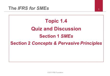 © 2011 IFRS Foundation 1 The IFRS for SMEs Topic 1.4 Quiz and Discussion Section 1 SMEs Section 2 Concepts & Pervasive Principles.