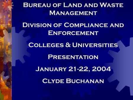 Bureau of Land and Waste Management Division of Compliance and Enforcement Colleges & Universities Presentation January 21-22, 2004 Clyde Buchanan.