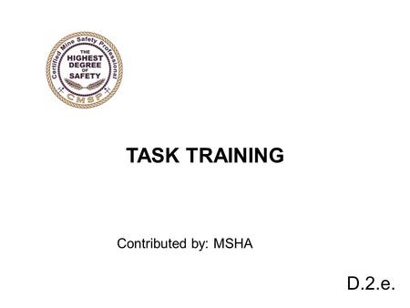 D.2.e. TASK TRAINING Contributed by: MSHA. TASK TRAINING zInadequate task training causes accidents and fatalities. zTask training is an important element.