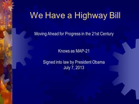 We Have a Highway Bill Moving Ahead for Progress in the 21st Century Knows as MAP-21 Signed into law by President Obama July 7, 2013.