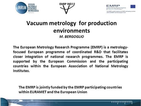 Vacuum metrology for production environments M. BERGOGLIO The European Metrology Research Programme (EMRP) is a metrology- focused European programme of.