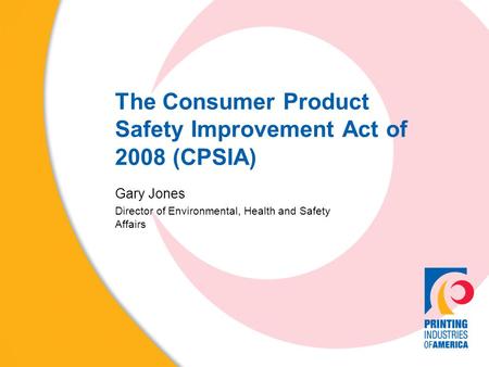 The Consumer Product Safety Improvement Act of 2008 (CPSIA) Gary Jones Director of Environmental, Health and Safety Affairs.